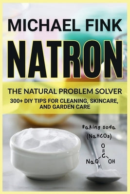 Natron: The Natural Problem Solver: 300+ DIY Tips for Cleaning, Skincare, and Garden Care by Fink, Michael