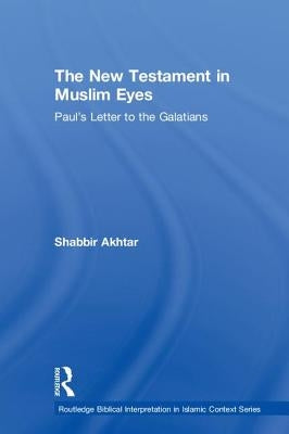 The New Testament in Muslim Eyes: Paul's Letter to the Galatians by Akhtar, Shabbir