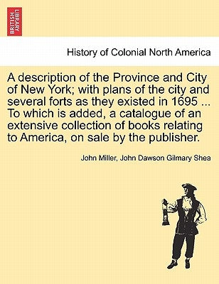 A Description of the Province and City of New York; With Plans of the City and Several Forts as They Existed in 1695 ... to Which Is Added, a Catalogu by Miller, John