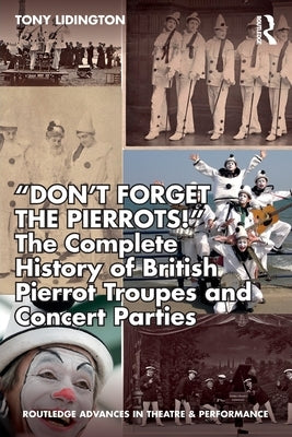 "Don't Forget the Pierrots!'' the Complete History of British Pierrot Troupes & Concert Parties: The Complete History of British Pierrot Troupes & Con by Lidington, Tony