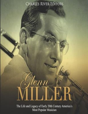 Glenn Miller: The Life and Legacy of Early 20th Century America's Most Popular Musician by Charles River