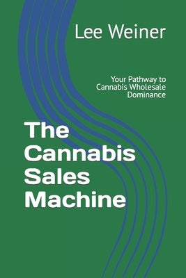 The Cannabis Sales Machine: Your Pathway to Cannabis Wholesale Dominance by Weiner, Lee