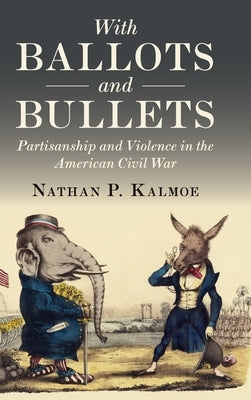 With Ballots and Bullets: Partisanship and Violence in the American Civil War by Kalmoe, Nathan P.