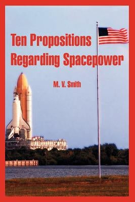 Ten Propositions Regarding Spacepower by Smith, M. V.