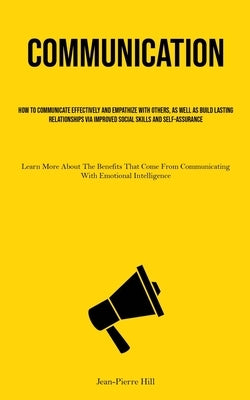 Communication: How To Communicate Effectively And Empathize With Others, As Well As Build Lasting Relationships Via Improved Social S by Hill, Jean-Pierre