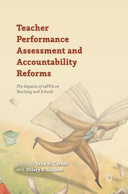 Teacher Performance Assessment and Accountability Reforms: The Impacts of Edtpa on Teaching and Schools by Carter, Julie H.