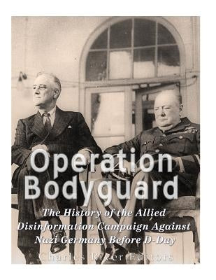 Operation Bodyguard: The History of the Allies' Disinformation Campaign Against Nazi Germany Before D-Day by Charles River