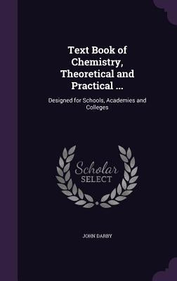 Text Book of Chemistry, Theoretical and Practical ...: Designed for Schools, Academies and Colleges by Darby, John