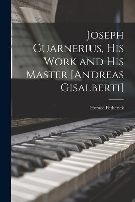 Joseph Guarnerius, His Work and His Master [Andreas Gisalberti] by Petherick, Horace