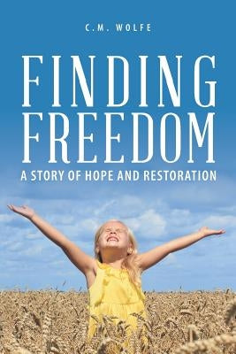 Finding Freedom: A Story of Hope and Restoration by Wolfe, C. M.