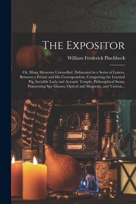 The Expositor; or, Many Mysteries Unravelled. Delineated in a Series of Letters, Between a Friend and His Correspondent, Comprising the Learned Pig, I by Pinchbeck, William Frederick