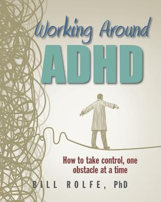 Working Around ADHD: How to take control, one obstacle at a time by Rolfe, Bill