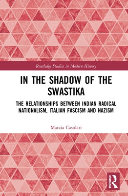 In the Shadow of the Swastika: The Relationships Between Indian Radical Nationalism, Italian Fascism and Nazism by Casolari, Marzia