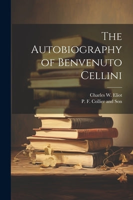 The Autobiography of Benvenuto Cellini by Eliot, Charles W.