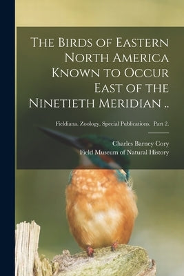 The Birds of Eastern North America Known to Occur East of the Ninetieth Meridian ..; Fieldiana. Zoology. Special Publications. Part 2. by Cory, Charles Barney 1857-