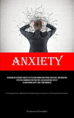 Anxiety: Overcome Relationship Anxiety By Utilizing Rumination Coping Strategies, Implementing Effective Communication Practices, And Discovering The by Corradini, Francesco
