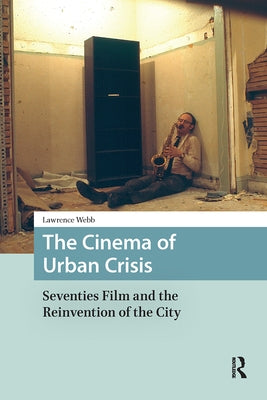 The Cinema of Urban Crisis: Seventies Film and the Reinvention of the City by Webb, Lawrence