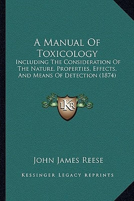 A Manual Of Toxicology: Including The Consideration Of The Nature, Properties, Effects, And Means Of Detection (1874) by Reese, John James