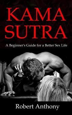 Kama Sutra: A Beginner's Guide for a Better Sex Life by Anthony, Robert