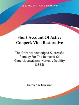 Short Account Of Astley Cooper's Vital Restorative: The Only Acknowledged Successful Remedy For The Removal Of General, Local, And Nervous Debility (1 by Harvey and Company