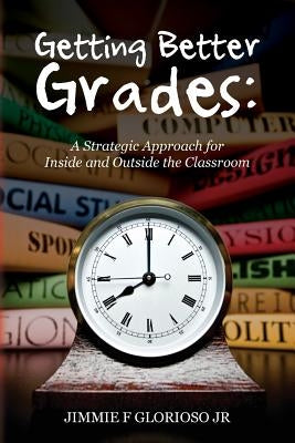 Getting Better Grades: A Strategic Approach for Inside and Outside the Classroom by Glorioso Jr, Jimmie F.