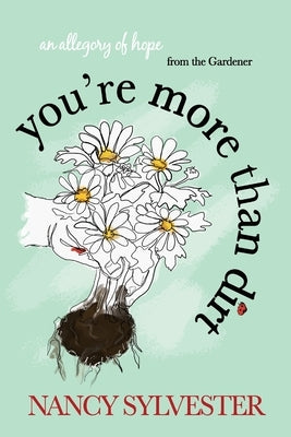 You're More Than Dirt: An Allegory of Hope From The Gardener by Sylvester, Nancy E.