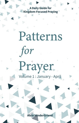 Patterns for Prayer Volume 1: January - April: A Daily Guide for Kingdom-Focused Praying by Vandergriend, Alvin