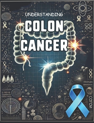 Understanding Colon Cancer: A Comprehensive Guide for Patients and Families, Navigating Diagnosis, Treatment, and Recovery by Jettlin, Pr Lana