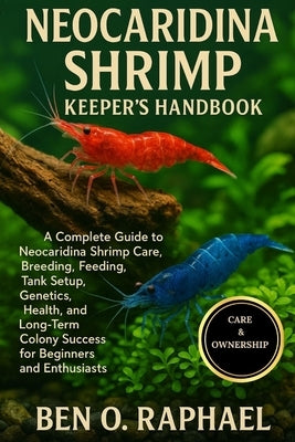 Neocaridina Shrimp Keeper's Handbook: A Complete Guide to Neocaridina Shrimp Care, Breeding, Feeding, Tank Setup, Genetics, Health, and Long-Term Colo by O. Raphael, Ben