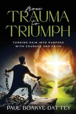 From Trauma to Triumph: Turning Pain Into Purpose with Courage and Faith by Boakye-Dattey, Paul