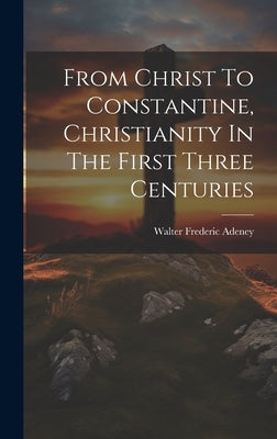 From Christ To Constantine, Christianity In The First Three Centuries by Adeney, Walter Frederic