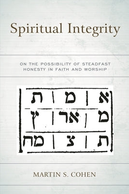 Spiritual Integrity: On the Possibility of Steadfast Honesty in Faith and Worship by Cohen, Martin S.