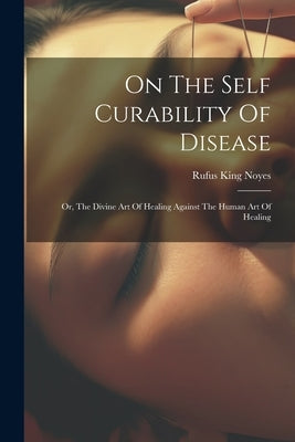 On The Self Curability Of Disease: Or, The Divine Art Of Healing Against The Human Art Of Healing by Noyes, Rufus King