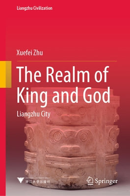 The Realm of King and God: Liangzhu City by Zhu, Xuefei
