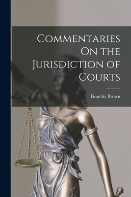Commentaries On the Jurisdiction of Courts by Brown, Timothy