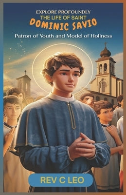 Explore Profoundly the Life of Saint Dominic Savio: Patron of Youth and Model of Holiness by Leo, C.