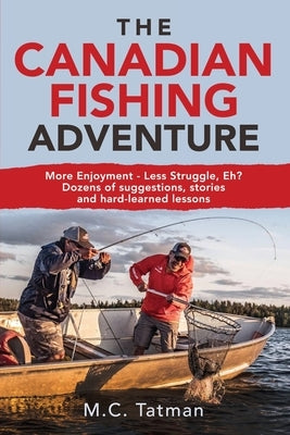 The Canadian Fishing Adventure: More Enjoyment - Less Struggle, Eh? Dozens of suggestions, stories and hard-learned lessons by Tatman, M. C.