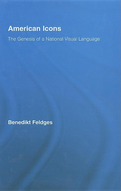 American Icons: The Genesis of a National Visual Language by Feldges, Benedikt