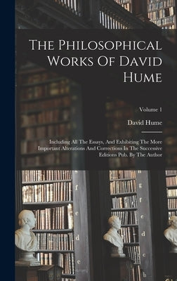 The Philosophical Works Of David Hume: Including All The Essays, And Exhibiting The More Important Alterations And Corrections In The Successive Editi by Hume, David