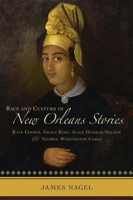 Race and Culture in New Orleans Stories: Kate Chopin, Grace King, Alice Dunbar-Nelson, and George Washington Cable by Nagel, James