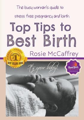 Top Tips to Best Birth: A Busy Womens Guide to Stress Free Pregnancy & Birth by McCaffrey, Rosie