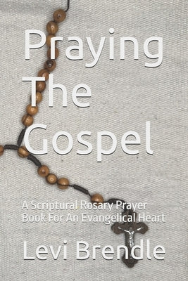Praying The Gospel: A Scriptural Rosary Prayer Book For an Evangelical Heart by Brendle, Levi