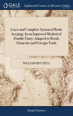 A new and Complete System of Book-keeping, by an Improved Method of Double Entry; Adapted to Retail, Domestic and Foreign Trade: Exhibiting a Variety by Mitchell, William