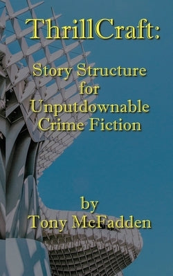 ThrillCraft: Story Structure for Unputdownable Crime Fiction by McFadden, Tony