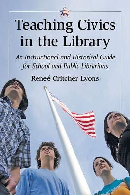 Teaching Civics in the Library: An Instructional and Historical Guide for School and Public Librarians by Lyons, Reneé Critcher