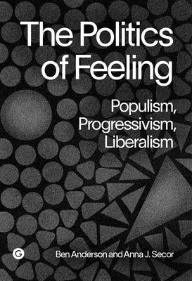The Politics of Feeling: Populism, Progressivism, Liberalism by Anderson, Ben