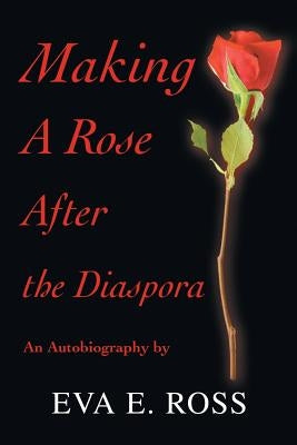 Making A Rose After the Diaspora: An Autobiography by Ross, Eva E.