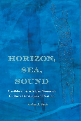 Horizon, Sea, Sound: Caribbean and African Women's Cultural Critiques of Nation by Davis, Andrea A.
