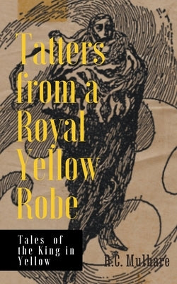 Tatters from a Royal Yellow Robe - Tales of the King in Yellow by Mulhare, R. C.