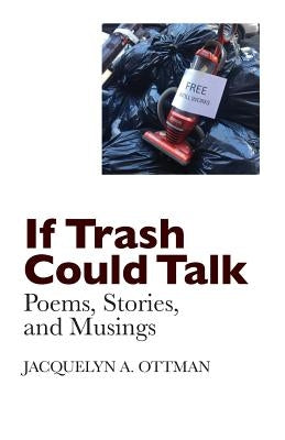 If Trash Could Talk: Poems, Stories, and Musings by Ottman, Jacquelyn A.